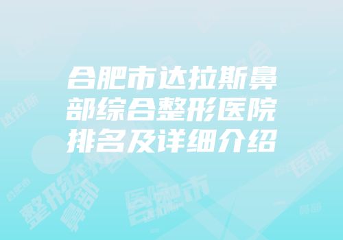 合肥市达拉斯鼻部综合整形医院排名及详细介绍