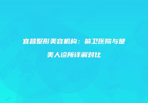 宜昌整形美容机构：前卫医院与楚美人诊所详解对比