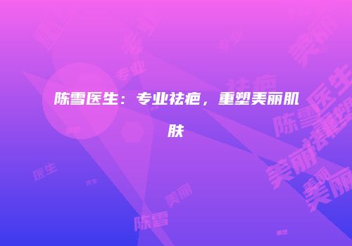 陈雪医生：专业祛疤，重塑美丽肌肤