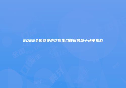 2025全国龅牙矫正医生口碑排名前十榜单揭晓