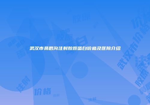 武汉市鼻唇沟注射胶原蛋白价格及医院介绍