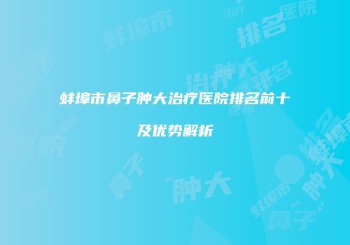 蚌埠市鼻子肿大治疗医院排名前十及优势解析