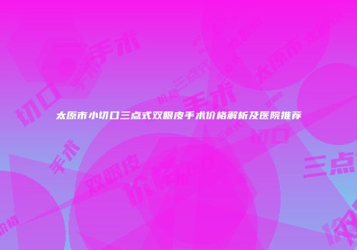 太原市小切口三点式双眼皮手术价格解析及医院推荐