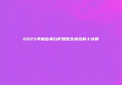 2025年皓齿美白护理医生排名前十详解