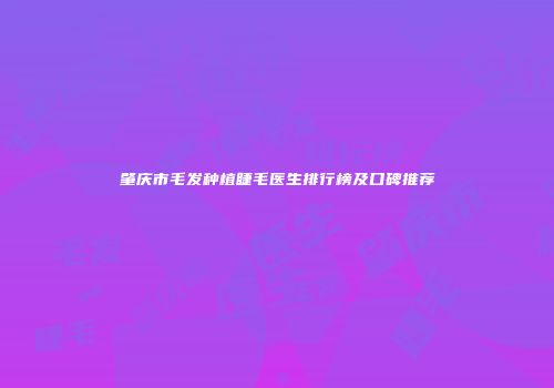肇庆市毛发种植睫毛医生排行榜及口碑推荐
