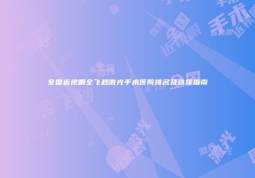 全国近视眼全飞秒激光手术医院排名及选择指南