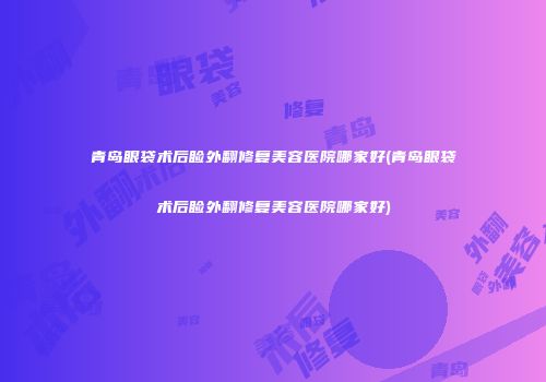 青岛眼袋术后睑外翻修复美容医院哪家好(青岛眼袋术后睑外翻修复美容医院哪家好)