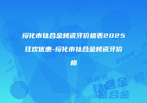 绥化市钛合金烤瓷牙价格表2025狂欢优惠-绥化市钛合金烤瓷牙价格