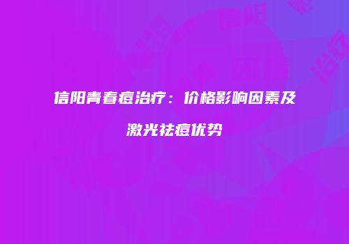 信阳青春痘治疗：价格影响因素及激光祛痘优势