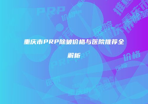 重庆市PRP除皱价格与医院推荐全解析