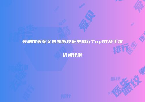 芜湖市爱贝芙去除眼纹医生排行Top10及手术价格详解