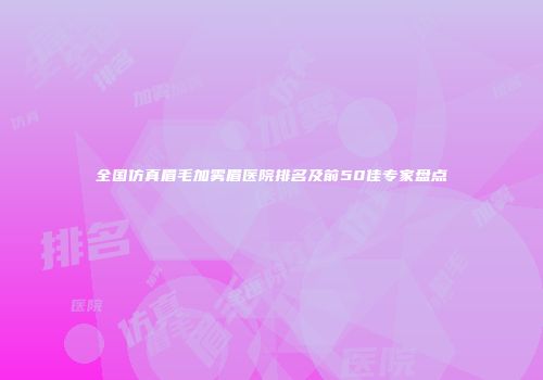全国仿真眉毛加雾眉医院排名及前50佳专家盘点