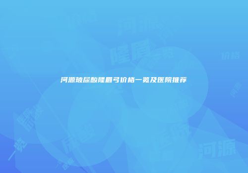 河源玻尿酸隆眉弓价格一览及医院推荐