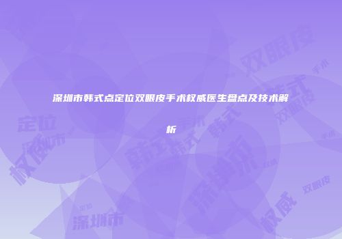 深圳市韩式点定位双眼皮手术权威医生盘点及技术解析