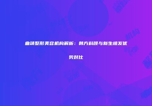 曲靖整形美容机构解析：韩方科颜与新生植发优势对比