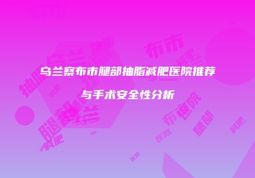 乌兰察布市腿部抽脂减肥医院推荐与手术安全性分析
