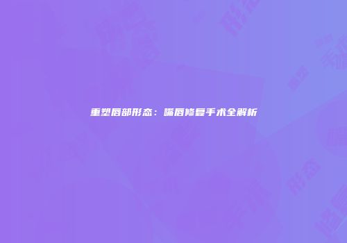 重塑唇部形态：嘴唇修复手术全解析