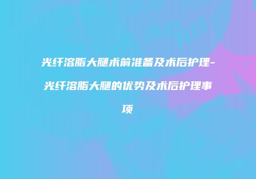 光纤溶脂大腿术前准备及术后护理-光纤溶脂大腿的优势及术后护理事项