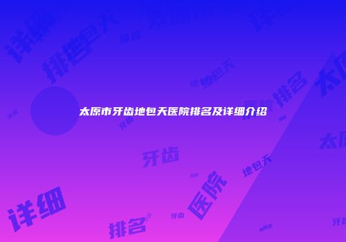 太原市牙齿地包天医院排名及详细介绍