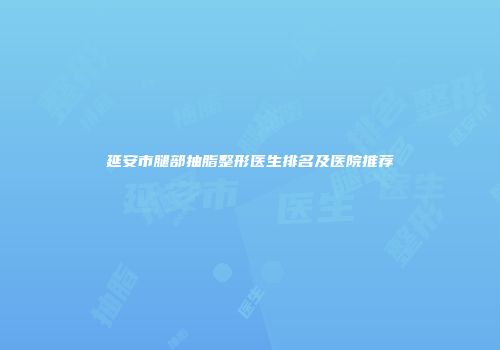 延安市腿部抽脂整形医生排名及医院推荐