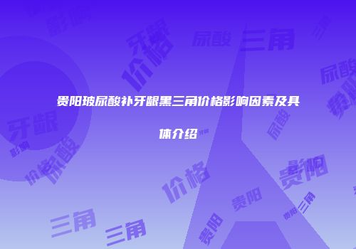 贵阳玻尿酸补牙龈黑三角价格影响因素及具体介绍