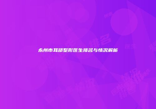 永州市耳部整形医生排名与情况解析