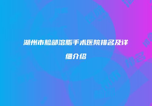 湖州市脸部溶脂手术医院排名及详细介绍