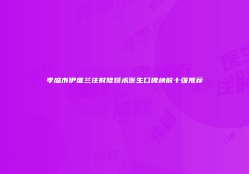 孝感市伊维兰注射隆颏术医生口碑榜前十强推荐