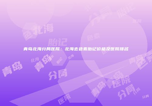 青岛北海分局医院：北海去色素胎记价格及医院排名