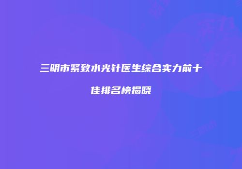 三明市紧致水光针医生综合实力前十佳排名榜揭晓