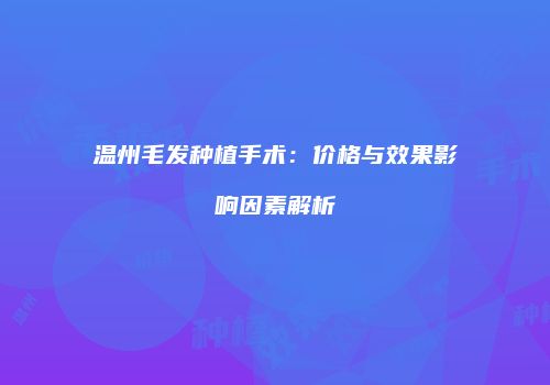 温州毛发种植手术：价格与效果影响因素解析