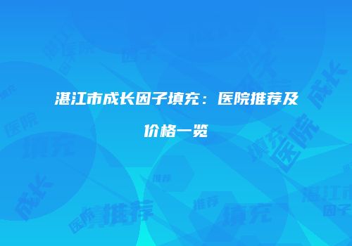 湛江市成长因子填充：医院推荐及价格一览
