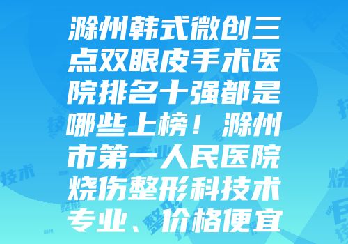 滁州韩式微创三点双眼皮手术医院排名十强都是哪些上榜！滁州市第一人民医院烧伤整形科技术专业、价格便宜