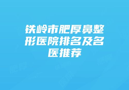 铁岭市肥厚鼻整形医院排名及名医推荐