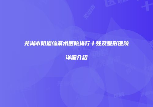 芜湖市阴道缩紧术医院排行十强及整形医院详细介绍