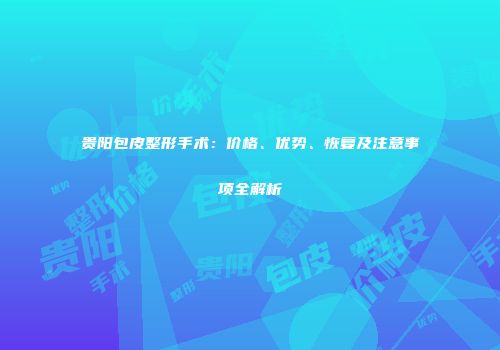 贵阳包皮整形手术：价格、优势、恢复及注意事项全解析