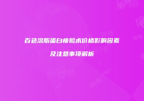 百色溶脂蛋白瘦脸术价格影响因素及注意事项解析