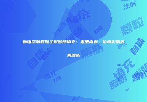 自体脂肪颗粒注射颞部填充：重塑青春，价格影响因素解析