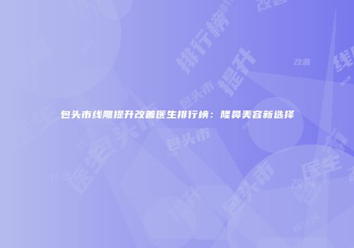 包头市线雕提升改善医生排行榜：隆鼻美容新选择