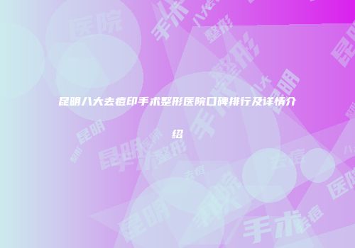 昆明八大去痘印手术整形医院口碑排行及详情介绍