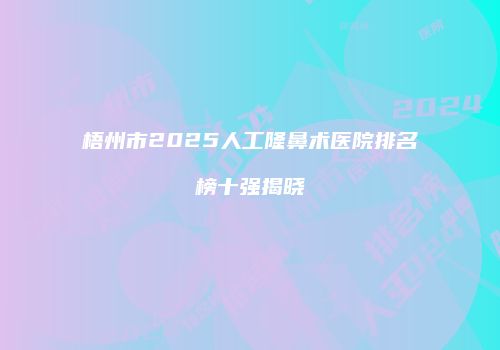 梧州市2025人工隆鼻术医院排名榜十强揭晓