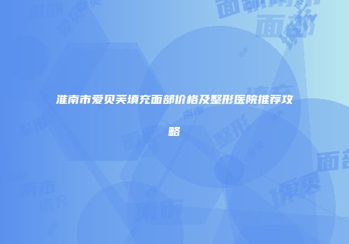 淮南市爱贝芙填充面部价格及整形医院推荐攻略