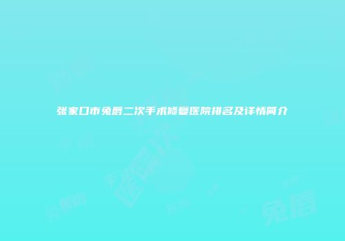 张家口市兔唇二次手术修复医院排名及详情简介