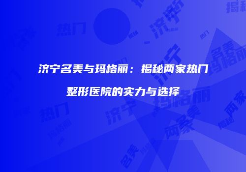 济宁名美与玛格丽：揭秘两家热门整形医院的实力与选择