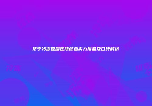 济宁冷冻吸脂医院综合实力排名及口碑解析