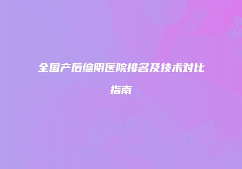 全国产后缩阴医院排名及技术对比指南