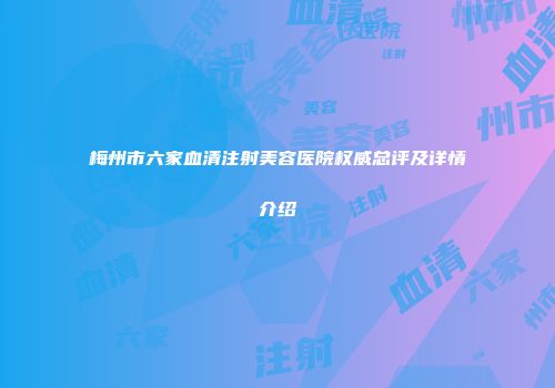 梅州市六家血清注射美容医院权威总评及详情介绍