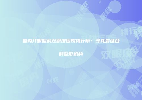国内开眼睑割双眼皮医院排行榜：寻找最适合的整形机构