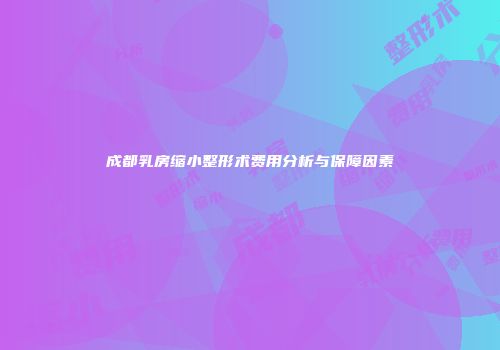 成都乳房缩小整形术费用分析与保障因素