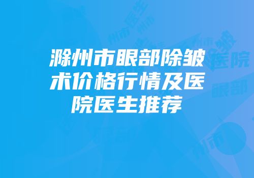 滁州市眼部除皱术价格行情及医院医生推荐